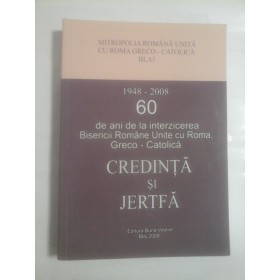 CREDINTA  SI  JERTFA  (1948-2008)  - 60 de ani de la interzicerea Bisericii Romane Unite cu Roma, Greco-Catolica 